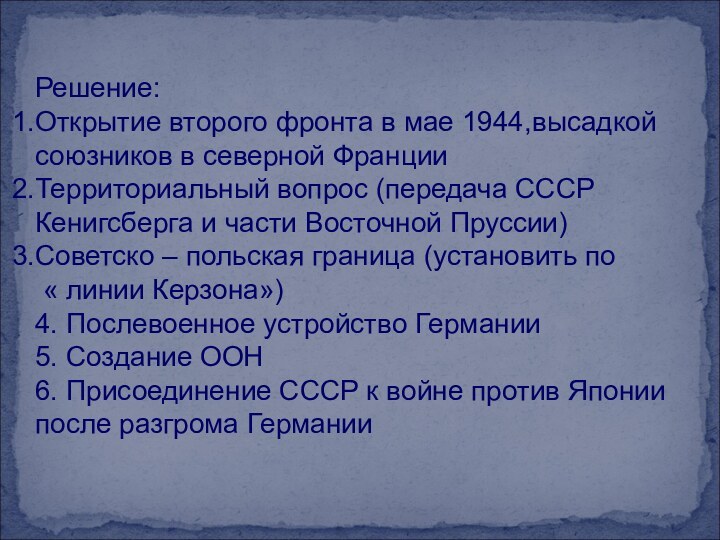 Решение:Открытие второго фронта в мае 1944,высадкой союзников в северной ФранцииТерриториальный вопрос (передача