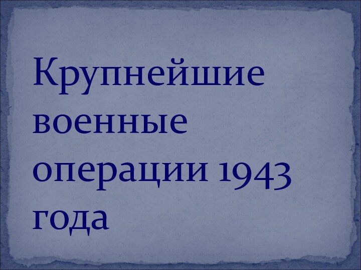 Крупнейшие военные операции 1943 года