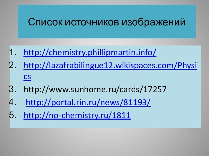 Список источников изображенийhttp://chemistry.phillipmartin.info/http://lazafrabilingue12.wikispaces.com/Physicshttp://www.sunhome.ru/cards/17257 http://portal.rin.ru/news/81193/http://no-chemistry.ru/1811