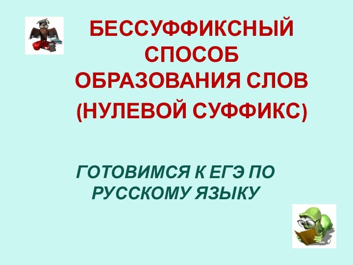 ГОТОВИМСЯ К ЕГЭ ПО РУССКОМУ ЯЗЫКУБЕССУФФИКСНЫЙ СПОСОБ ОБРАЗОВАНИЯ СЛОВ (НУЛЕВОЙ СУФФИКС)