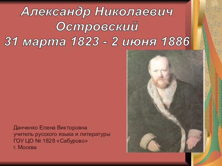 Александр НиколаевичОстровский31 марта 1823 - 2 июня 1886Данченко Елена Викторовнаучитель русского языка