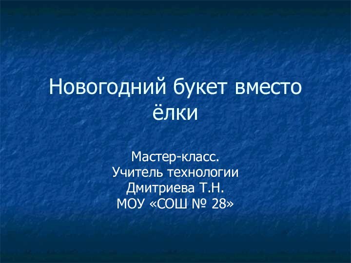 Новогодний букет вместо ёлкиМастер-класс.Учитель технологии Дмитриева Т.Н.МОУ «СОШ № 28»