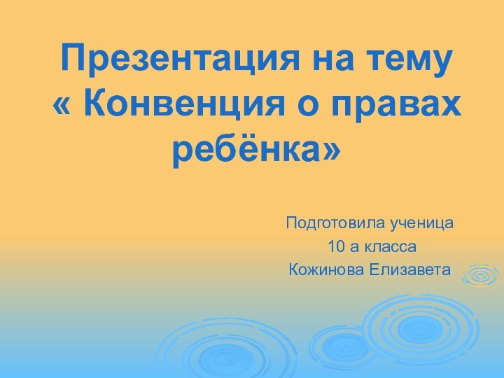 Презентация на тему « Конвенция о правах ребёнка»Подготовила ученица 10 а класса Кожинова Елизавета