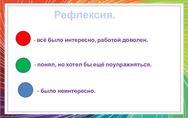 Рефлексия.- всё было интересно, работой доволен.- понял, но хотел бы ещё поупражняться.- было неинтересно.