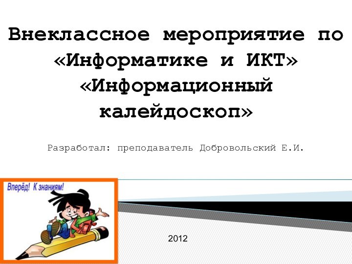 Внеклассное мероприятие по «Информатике и ИКТ» «Информационный калейдоскоп»Разработал: преподаватель Добровольский Е.И.  2012