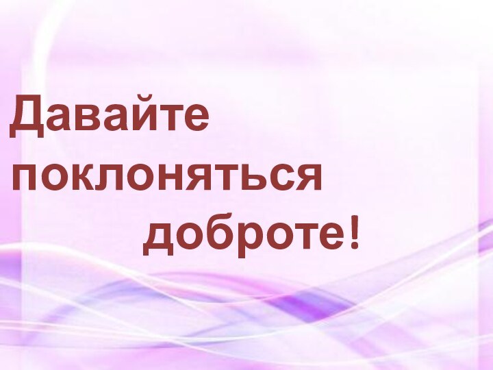 Давайте поклоняться       доброте!