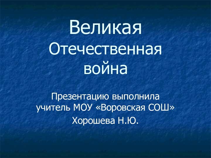 Великая Отечественная  войнаПрезентацию выполнила учитель МОУ «Воровская СОШ»Хорошева Н.Ю.