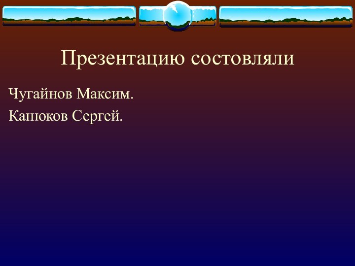 Презентацию состовлялиЧугайнов Максим.Канюков Сергей.