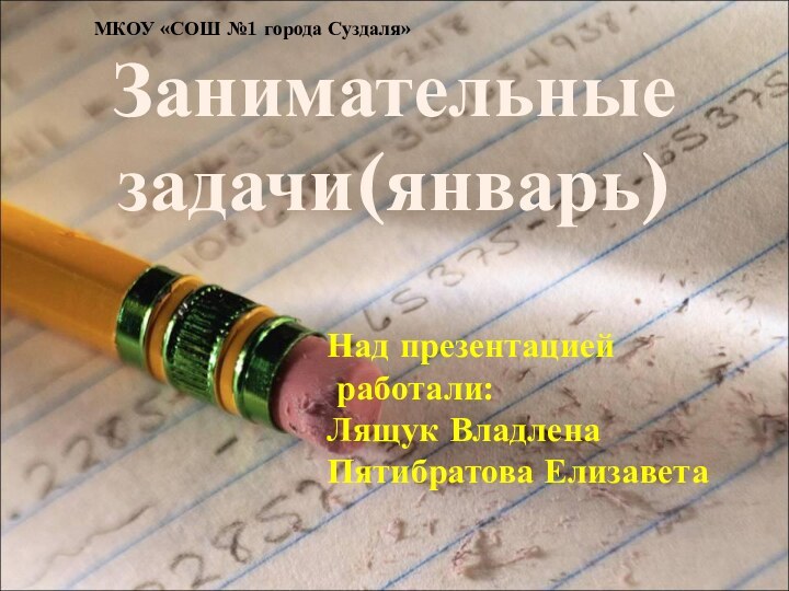 Занимательные задачи(январь)Над презентацией работали:Лящук ВладленаПятибратова ЕлизаветаМКОУ «СОШ №1 города Суздаля»