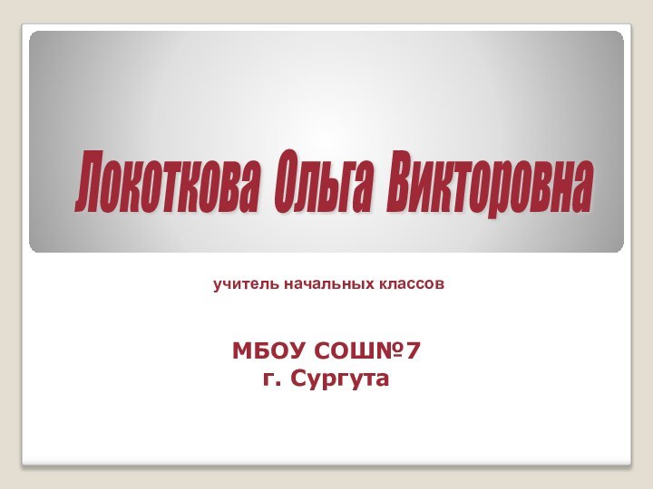 МБОУ СОШ№7 г. СургутаЛокоткова Ольга Викторовна учитель начальных классов