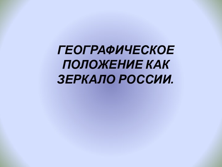 ГЕОГРАФИЧЕСКОЕ ПОЛОЖЕНИЕ КАК ЗЕРКАЛО РОССИИ.