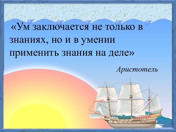 «Ум заключается не только в знаниях, но и в умении применить знания на деле»Аристотель