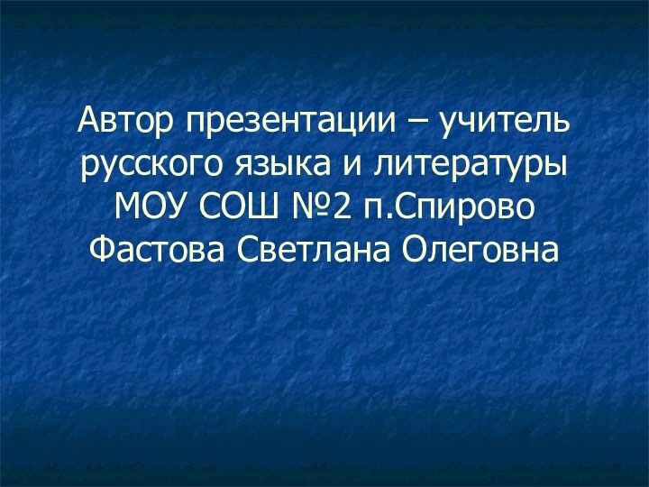 Автор презентации – учитель русского языка и литературы МОУ СОШ №2 п.Спирово Фастова Светлана Олеговна