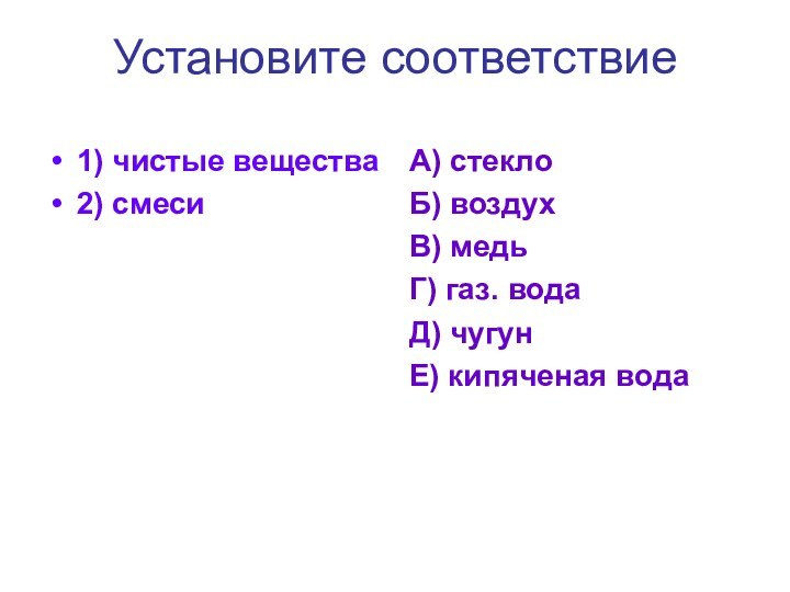 Установите соответствие1) чистые вещества2) смесиА) стеклоБ) воздухВ) медьГ) газ. водаД) чугунЕ) кипяченая вода