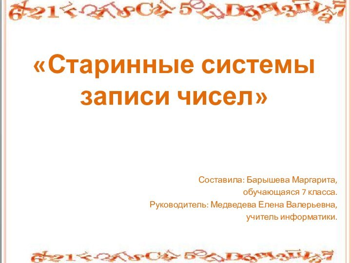 «Старинные системы записи чисел»Составила: Барышева Маргарита, обучающаяся 7 класса. Руководитель: Медведева Елена Валерьевна, учитель информатики.