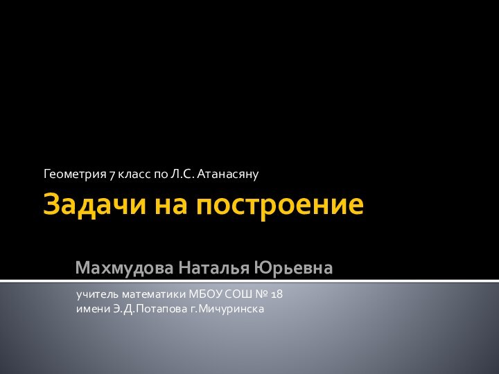 Задачи на построениеГеометрия 7 класс по Л.С. АтанасянуМахмудова Наталья Юрьевнаучитель математики МБОУ