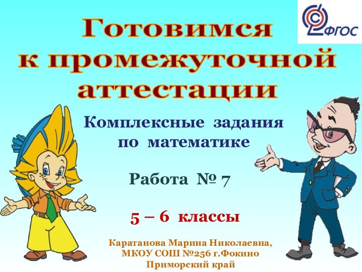 5 – 6 классыКаратанова Марина Николаевна,МКОУ СОШ №256 г.ФокиноПриморский крайГотовимсяк промежуточнойаттестацииКомплексные заданияпо математикеРабота № 7