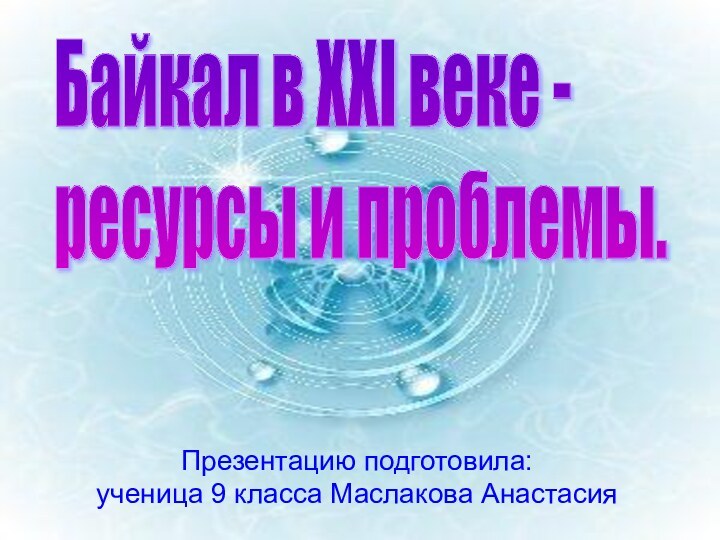 Презентацию подготовила:ученица 9 класса Маслакова Анастасия Байкал в ХХI веке -  ресурсы и проблемы.