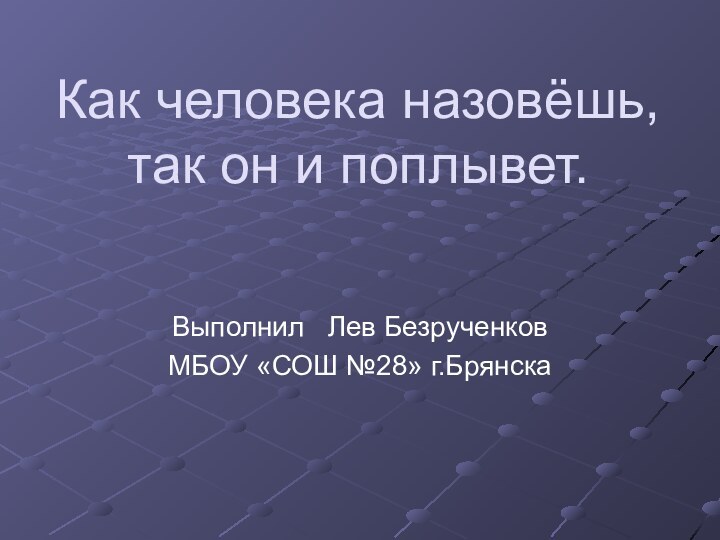 Как человека назовёшь, так он и поплывет.Выполнил  Лев БезрученковМБОУ «СОШ №28» г.Брянска