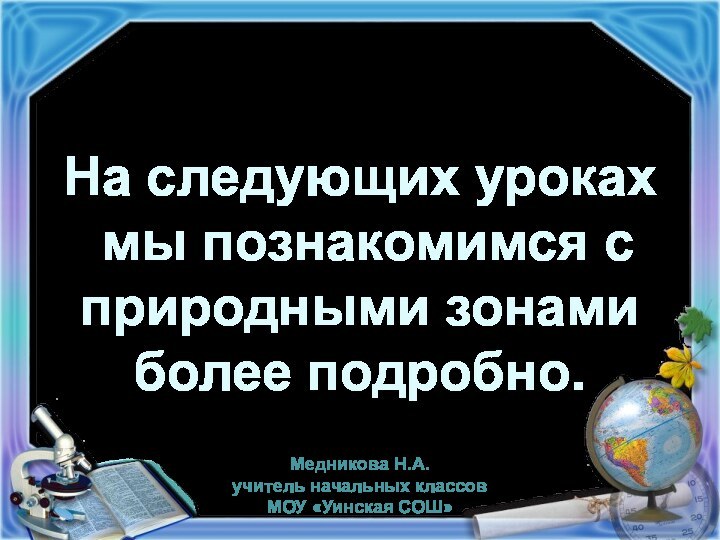 На следующих уроках мы познакомимся с природными зонамиболее подробно. Медникова Н.А.учитель начальных классовМОУ «Уинская СОШ»