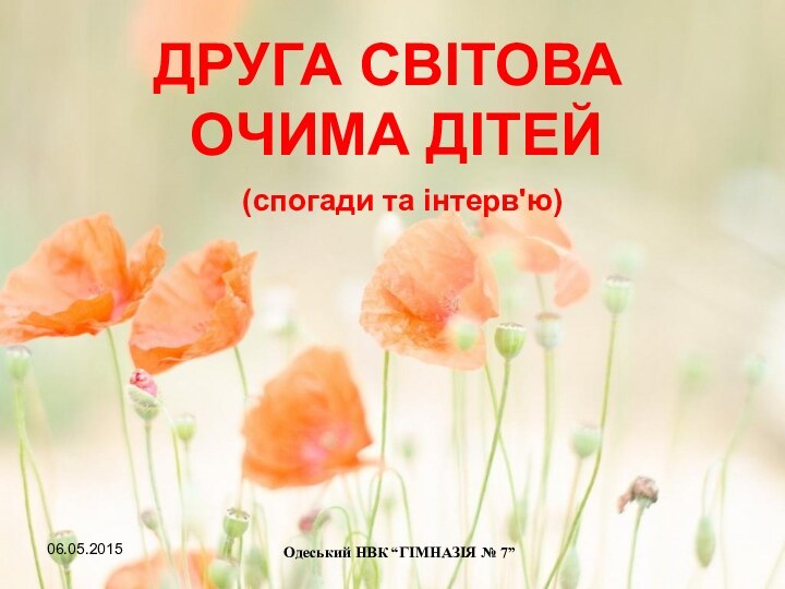 ДРУГА СВІТОВА   ОЧИМА ДІТЕЙ(спогади та інтерв'ю)Одеський НВК “ГІМНАЗІЯ № 7”06.05.2015