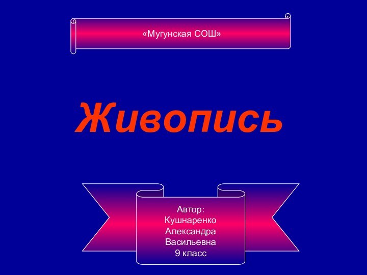 ЖивописьАвтор: Кушнаренко Александра Васильевна9 класс«Мугунская СОШ»