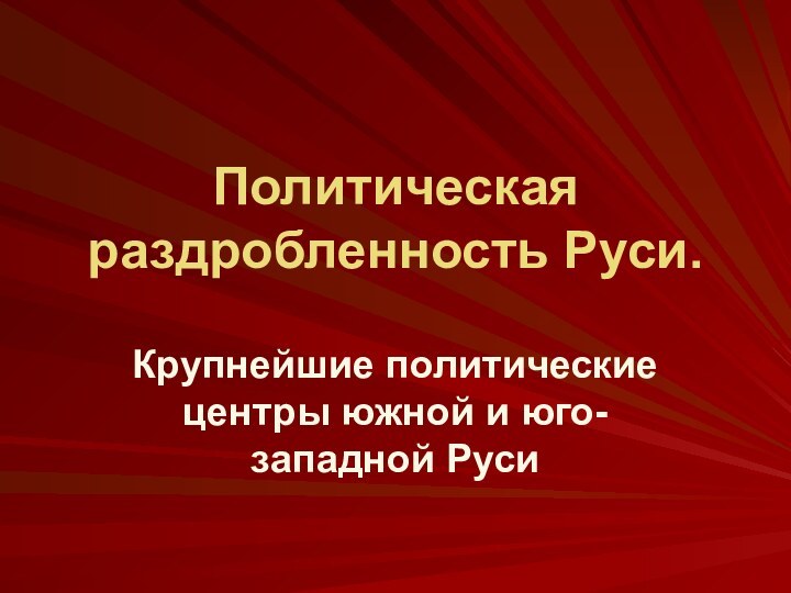 Политическая раздробленность Руси. Крупнейшие политические центры южной и юго-западной Руси