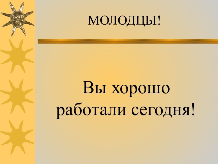 МОЛОДЦЫ!Вы хорошо работали сегодня!