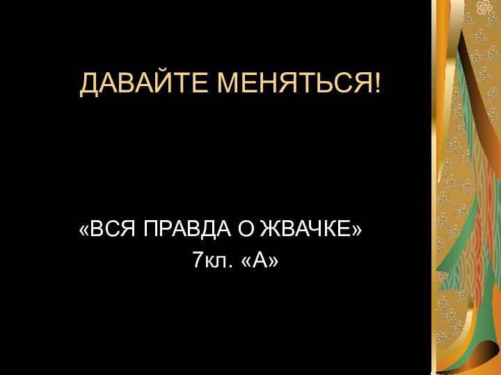 ДАВАЙТЕ МЕНЯТЬСЯ!«ВСЯ ПРАВДА О ЖВАЧКЕ»   7кл. «А»