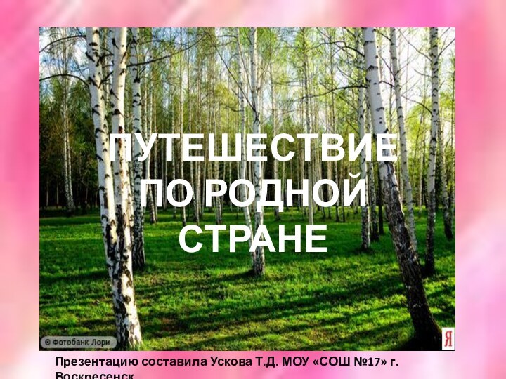 ПУТЕШЕСТВИЕ ПО РОДНОЙ СТРАНЕПрезентацию составила Ускова Т.Д. МОУ «СОШ №17» г. Воскресенск