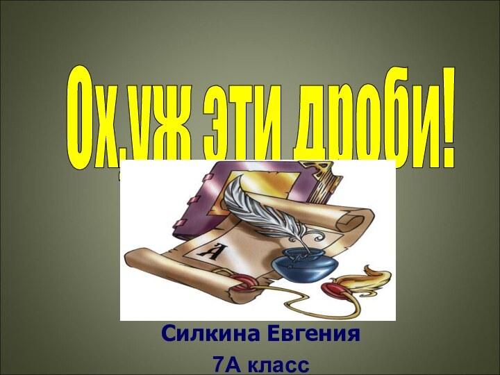 Силкина Евгения7А класс МАОУ СОШ №24Ох,уж эти дроби!