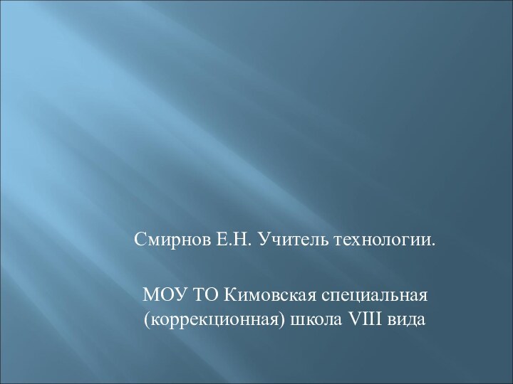 Смирнов Е.Н. Учитель технологии.МОУ ТО Кимовская специальная (коррекционная) школа VIII вида