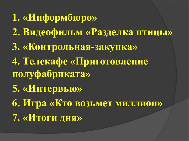 1. «Информбюро» 2. Видеофильм «Разделка птицы»3. «Контрольная-закупка»4. Телекафе «Приготовление полуфабриката» 5. «Интервью»6.