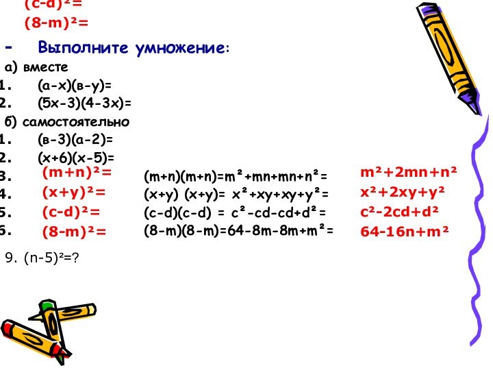(m+n)²=(х+у)²=(с-d)²=(8-m)²=(m+n)²=(х+у)²=(с-d)²=(8-m)²=9. (n-5)²=?m²+2mn+n²х²+2ху+у²c²-2сd+d²64-16n+m²Выполните умножение:а) вместе (а-х)(в-у)=(5х-3)(4-3х)=б) самостоятельно(в-3)(а-2)=(х+6)(х-5)=     (m+n)(m+n)=m²+mn+mn+n²=