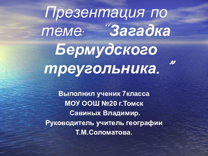 Презентация по теме: “Загадка Бермудского треугольника.”Выполнил ученик 7классаМОУ ООШ №20 г.Томск Савиных Владимир.Руководитель учитель географииТ.М.Соломатова.