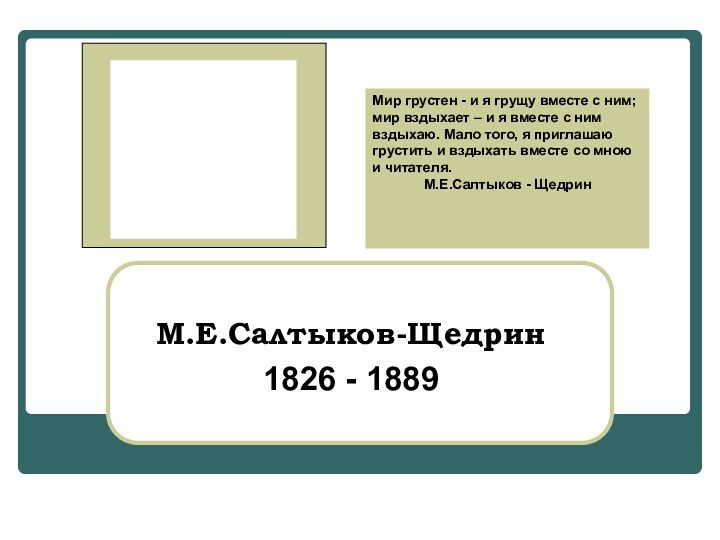 М.Е.Салтыков-Щедрин1826 - 1889  Мир грустен - и я грущу вместе с ним;