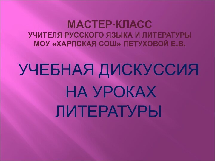 МАСТЕР-КЛАСС УЧИТЕЛЯ РУССКОГО ЯЗЫКА И ЛИТЕРАТУРЫ  МОУ «ХАРПСКАЯ СОШ» ПЕТУХОВОЙ Е.В.УЧЕБНАЯ ДИСКУССИЯ НА УРОКАХ ЛИТЕРАТУРЫ