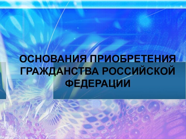 ОСНОВАНИЯ ПРИОБРЕТЕНИЯ ГРАЖДАНСТВА РОССИЙСКОЙ ФЕДЕРАЦИИ