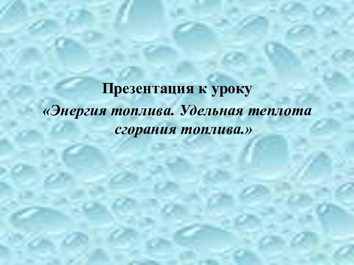 Презентация к уроку«Энергия топлива. Удельная теплота сгорания топлива.»