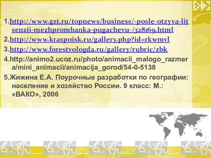 1.http://www.gzt.ru/topnews/business/-posle-otzyva-litsenzii-mezhprombanka-pugachevu-/328169.html2.http://www.kraspoisk.ru/gallery.php?id=rkwmvl3.http://www.forestvologda.ru/gallery/rubric/zbk4.http://animo2.ucoz.ru/photo/animacii_malogo_razmera/mini_animacii/animacija_gorod/54-0-51385.Жижина Е.А. Поурочные разработки по географии: население и хозяйство России. 9 класс: М.: «ВАКО», 2006