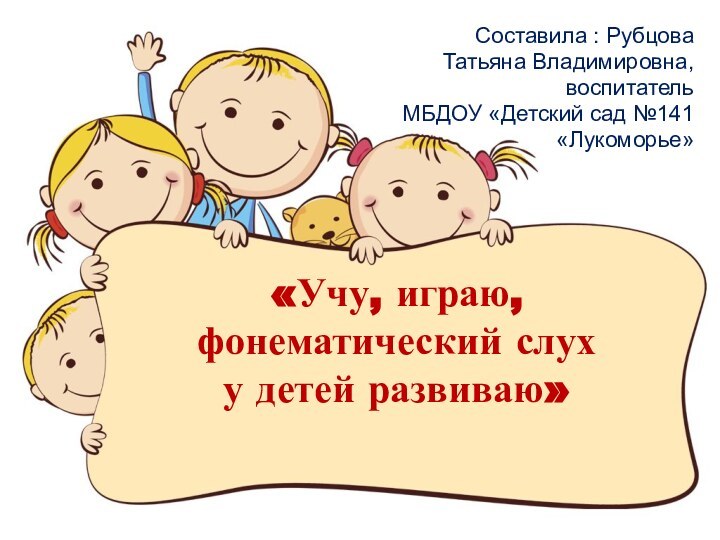 «Учу, играю, фонематический слух  у детей развиваю» Составила : Рубцова Татьяна