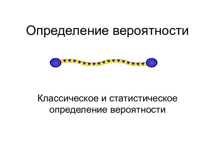 Определение вероятностиКлассическое и статистическое определение вероятности