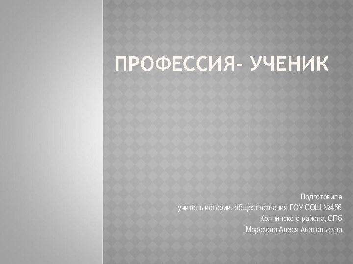 ПРОФЕССИЯ- УЧЕНИКПодготовилаучитель истории, обществознания ГОУ СОШ №456Колпинского района, СПбМорозова Алеся Анатольевна