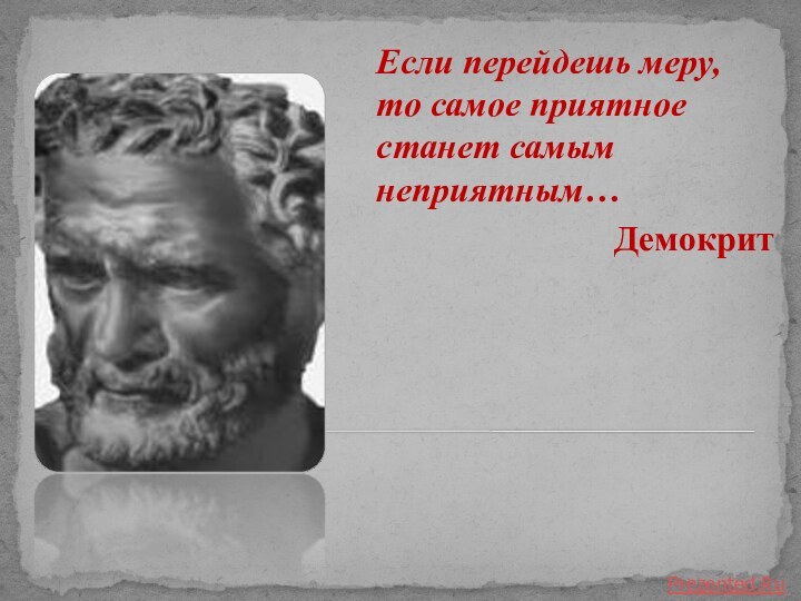 Если перейдешь меру, то самое приятное станет самым неприятным…ДемокритPrezented.Ru