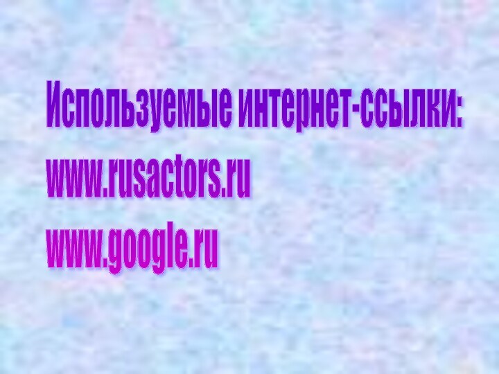 Используемые интернет-ссылки:  www.rusactors.ru  www.google.ru