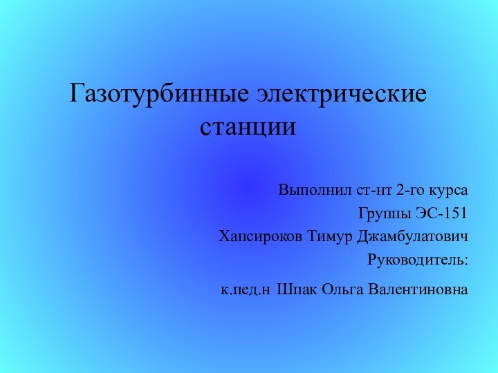 Газотурбинные электрические станцииВыполнил ст-нт 2-го курсаГруппы ЭС-151Хапсироков Тимур ДжамбулатовичРуководитель: к.пед.н Шпак Ольга Валентиновна