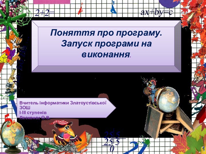 Вчитель інформатики Златоустівської ЗОШ І-ІІІ ступенів Лєсконог О.В.Поняття про програму. Запуск програми на виконання.