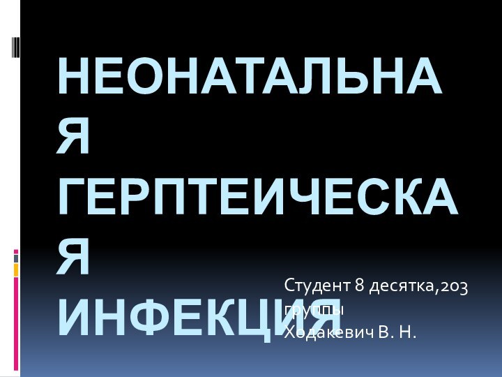 неонатальная  герптеическая  инфекцияСтудент 8 десятка,203 группы Ходакевич В. Н.