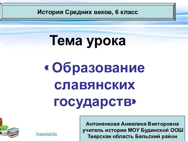 Тема урока« Образование славянских государств»История Средних веков, 6 классАнтоненкова Анжелика Викторовнаучитель истории