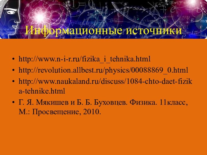 Информационные источникиhttp://www.n-i-r.ru/fizika_i_tehnika.htmlhttp://revolution.allbest.ru/physics/00088869_0.htmlhttp://www.naukaland.ru/discuss/1084-chto-daet-fizika-tehnike.htmlГ. Я. Мякишев и Б. Б. Буховцев. Физика. 11класс, М.: Просвещение, 2010.